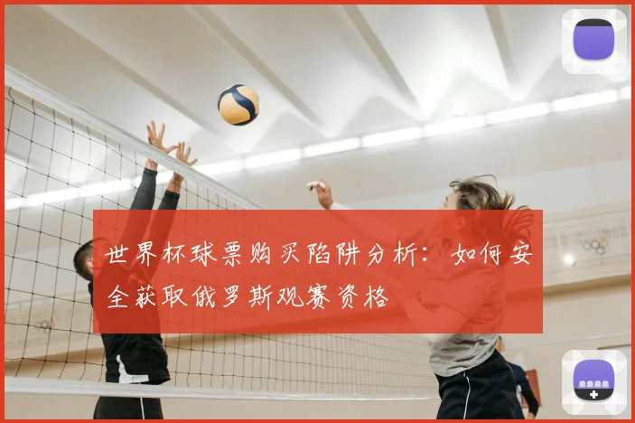 世界杯球票购买陷阱分析：如何安全获取俄罗斯观赛资格