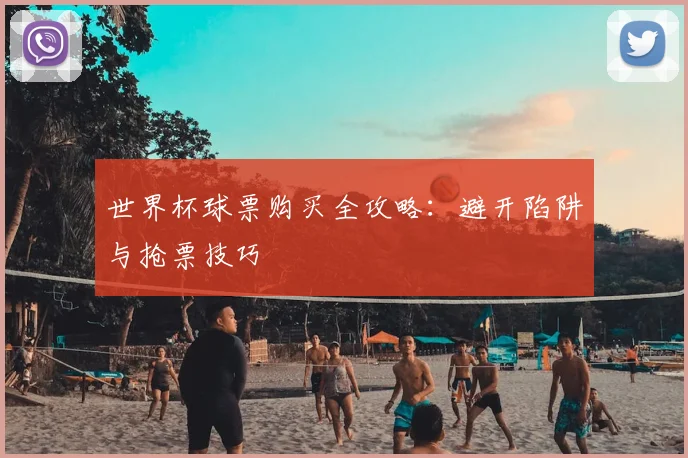 世界杯球票购买全攻略：避开陷阱与抢票技巧