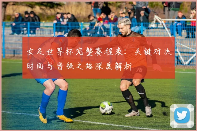 女足世界杯完整赛程表:关键对决时间与晋级之路深度解析