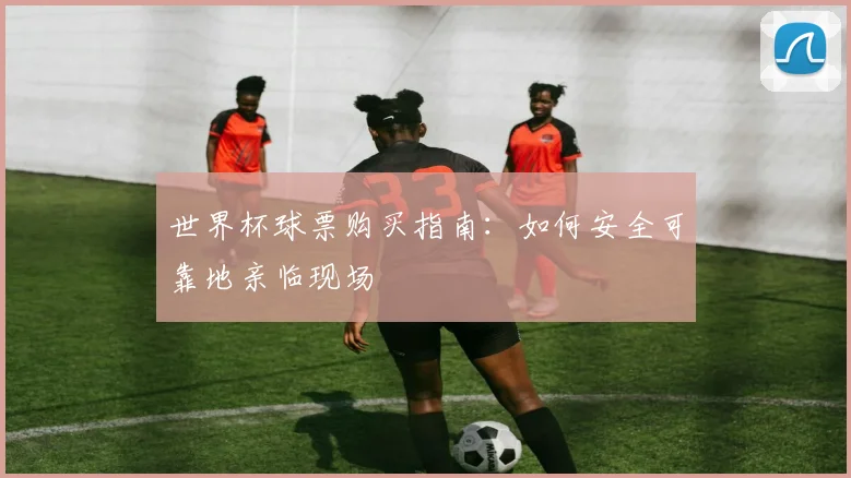 世界杯球票购买指南：如何安全可靠地亲临现场