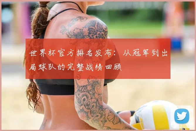 世界杯官方排名发布：从冠军到出局球队的完整战绩回顾
