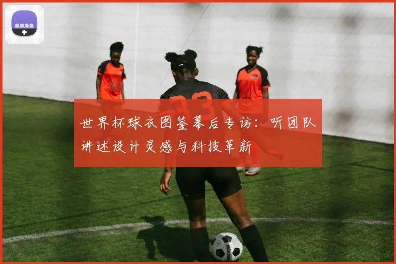 世界杯球衣图鉴幕后专访：听团队讲述设计灵感与科技革新
