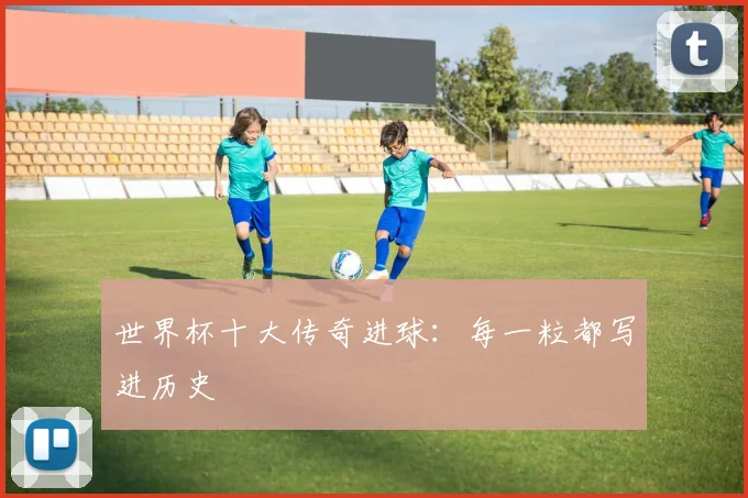 世界杯十大传奇进球：每一粒都写进历史