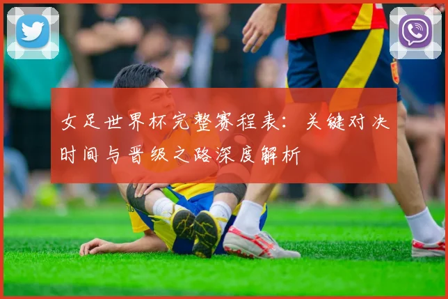 女足世界杯完整赛程表:关键对决时间与晋级之路深度解析