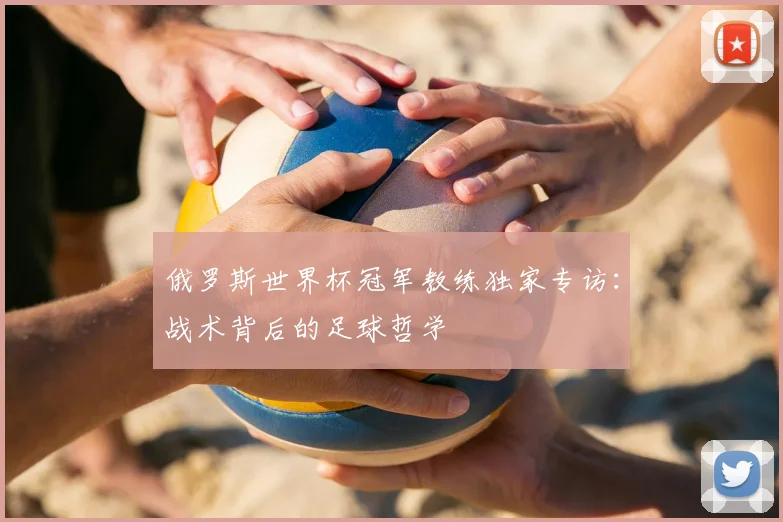 俄罗斯世界杯冠军教练独家专访：战术背后的足球哲学