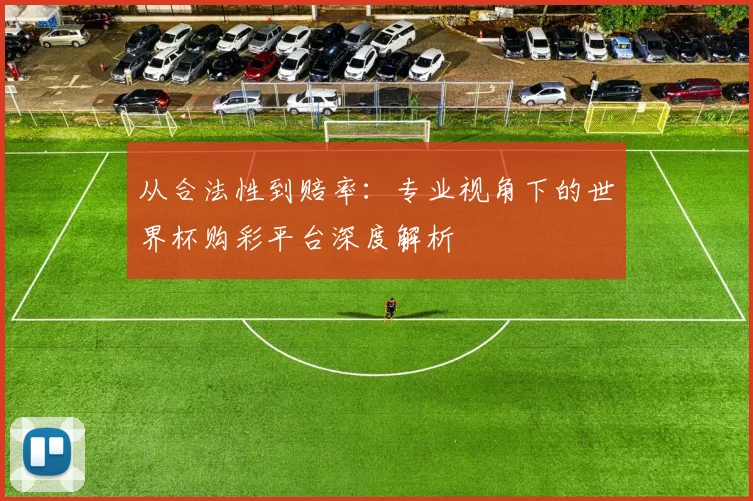 从合法性到赔率：专业视角下的世界杯购彩平台深度解析