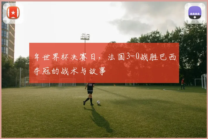 年世界杯决赛日,法国3-0战胜巴西夺冠的战术与故事