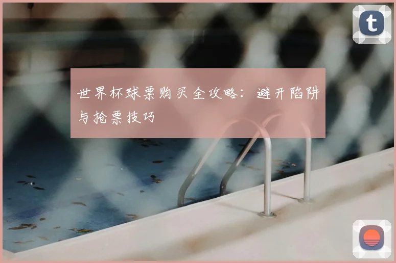 世界杯球票购买全攻略：避开陷阱与抢票技巧