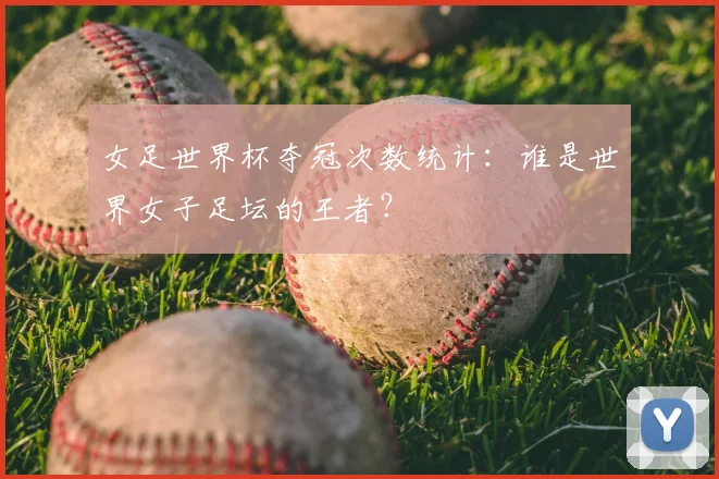 女足世界杯夺冠次数统计：谁是世界女子足坛的王者？