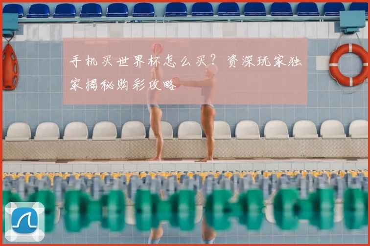 手机买世界杯怎么买？资深玩家独家揭秘购彩攻略