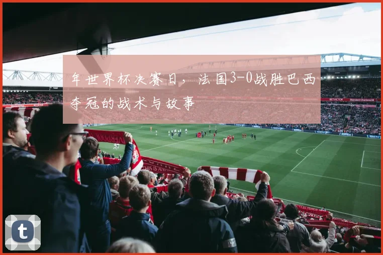 年世界杯决赛日，法国3-0战胜巴西夺冠的战术与故事