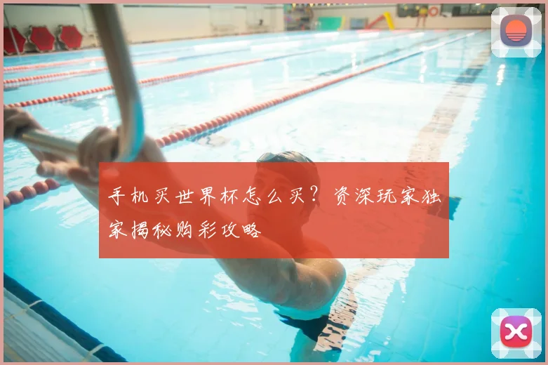 手机买世界杯怎么买？资深玩家独家揭秘购彩攻略
