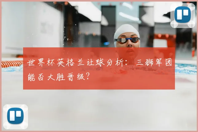 世界杯英格兰让球分析：三狮军团能否大胜晋级？