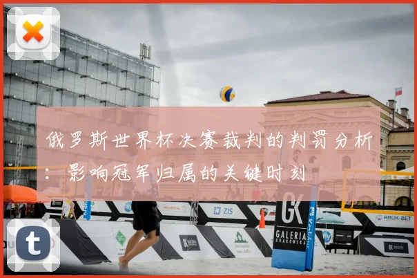 俄罗斯世界杯决赛裁判的判罚分析：影响冠军归属的关键时刻